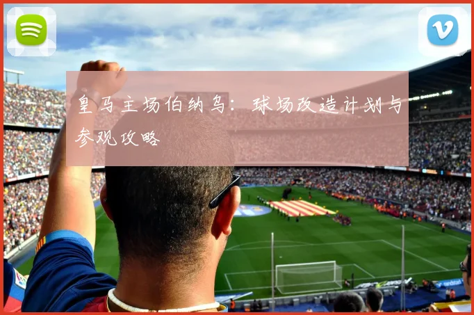 皇马主场伯纳乌：球场改造计划与参观攻略