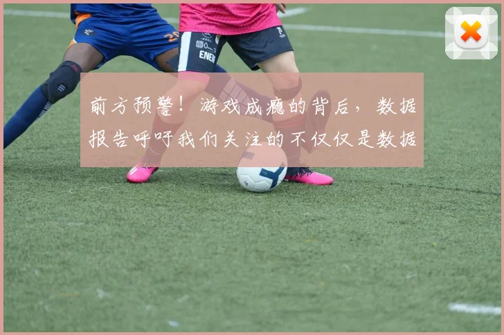 前方预警!游戏成瘾的背后,数据报告呼吁我们关注的不仅仅是数据