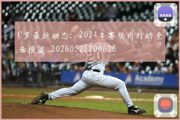 C罗最新动态：2024年赛场内外的全面报道_20260521200626