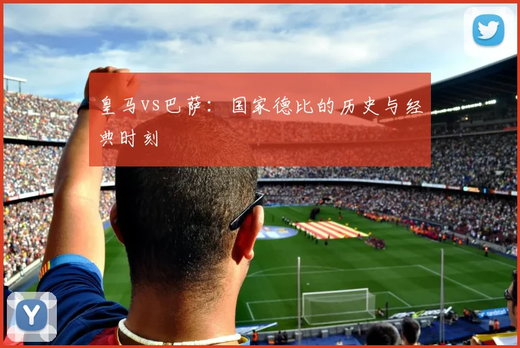 皇马vs巴萨:国家德比的历史与经典时刻