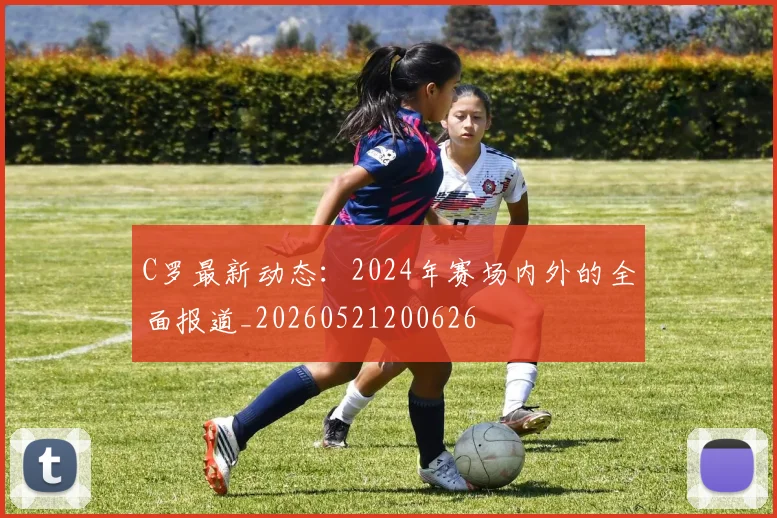 C罗最新动态：2024年赛场内外的全面报道_20260521200626