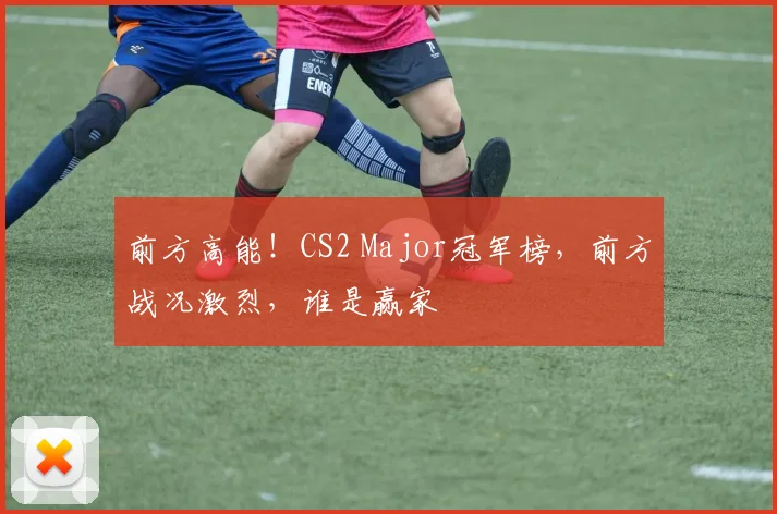 前方高能！CS2 Major冠军榜，前方战况激烈，谁是赢家