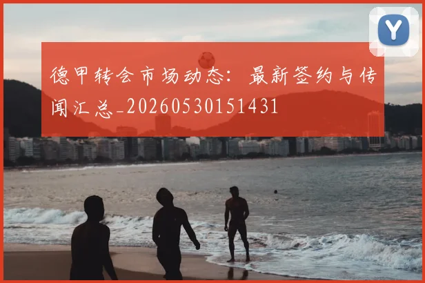 德甲转会市场动态：最新签约与传闻汇总_20260530151431