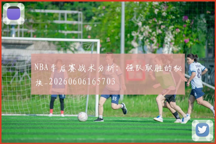 NBA季后赛战术分析：强队取胜的秘诀_20260606165703