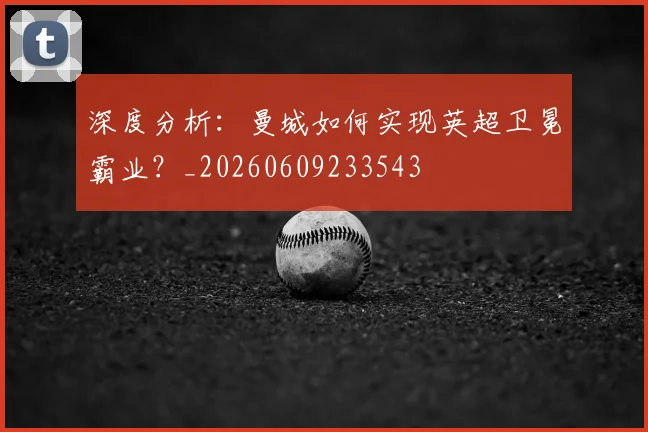 深度分析：曼城如何实现英超卫冕霸业？_20260609233543