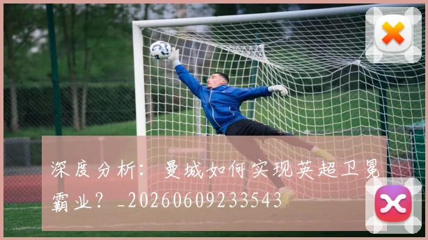 深度分析：曼城如何实现英超卫冕霸业？_20260609233543