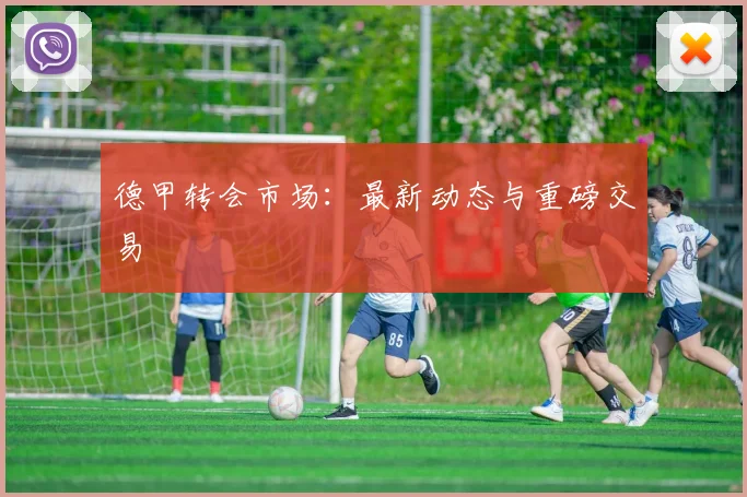 德甲转会市场：最新动态与重磅交易