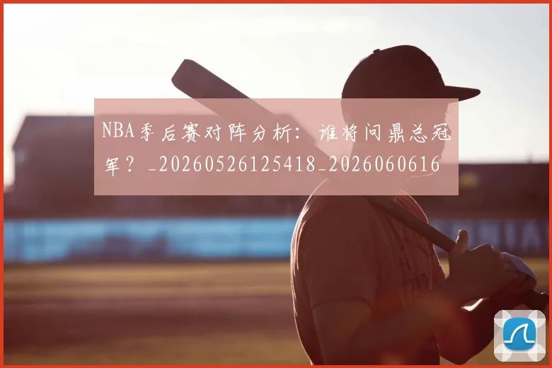 NBA季后赛对阵分析：谁将问鼎总冠军？_20260526125418_20260606165654