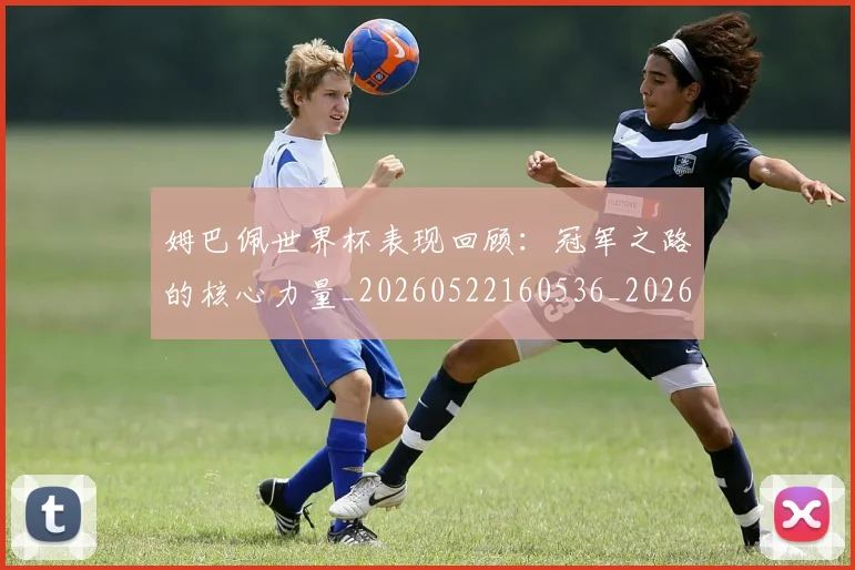 姆巴佩世界杯表现回顾：冠军之路的核心力量_20260522160536_20260609132733