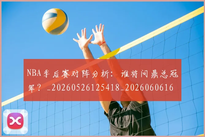 NBA季后赛对阵分析:谁将问鼎总冠军?_20260526125418_20260606165654