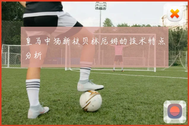 皇马中场新核贝林厄姆的技术特点分析