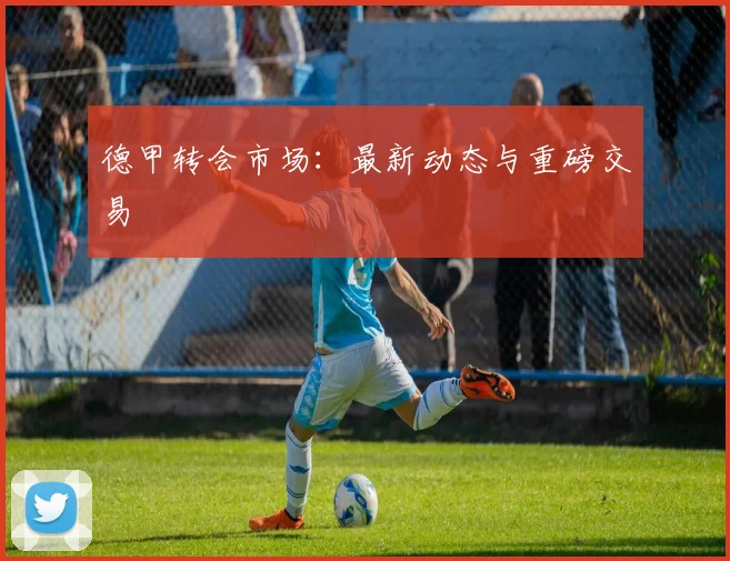 德甲转会市场:最新动态与重磅交易
