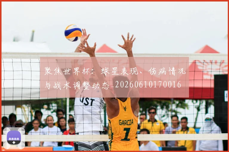 聚焦世界杯：球星表现、伤病情况与战术调整动态_20260610170016
