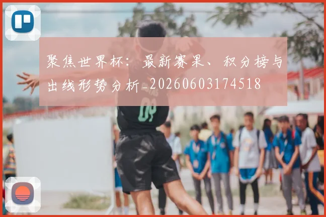聚焦世界杯:最新赛果、积分榜与出线形势分析_20260603174518