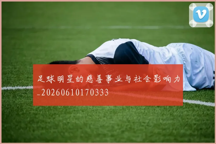 足球明星的慈善事业与社会影响力_20260610170333