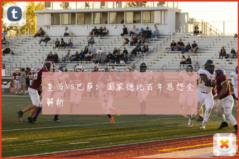 皇马vs巴萨：国家德比百年恩怨全解析