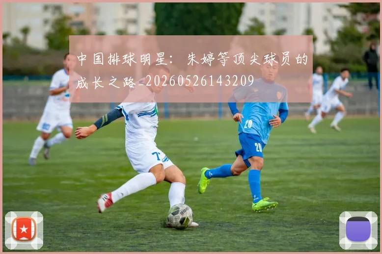 中国排球明星：朱婷等顶尖球员的成长之路_20260526143209