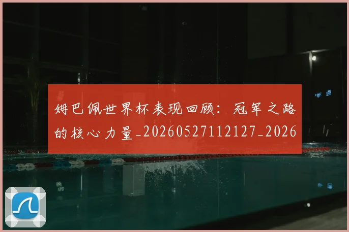 姆巴佩世界杯表现回顾：冠军之路的核心力量_20260527112127_20260609132733