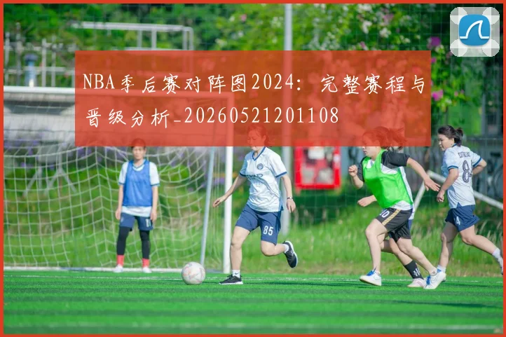 NBA季后赛对阵图2024：完整赛程与晋级分析_20260521201108